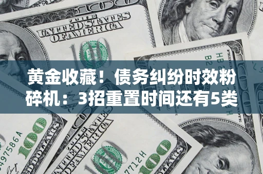 武汉黄金收藏！债务纠纷时效粉碎机：3招重置时间还有5类不设年限的特殊债务
