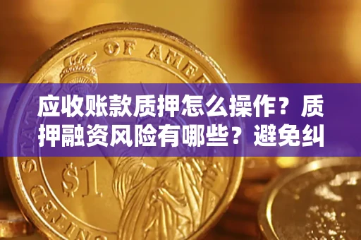 武汉应收账款质押怎么操作？质押融资风险有哪些？避免纠纷高效融资技巧