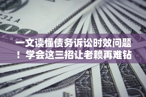 武汉一文读懂债务诉讼时效问题！学会这三招让老赖再难钻空子