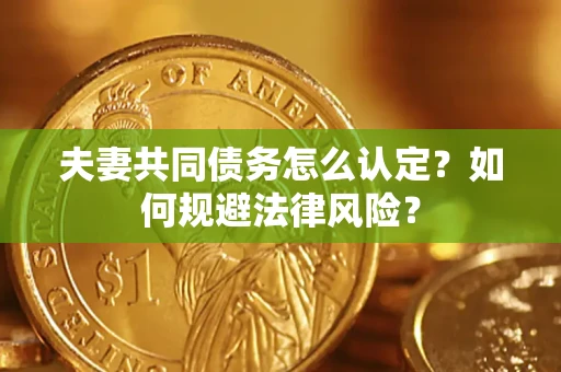 武汉夫妻共同债务怎么认定？如何规避法律风险？