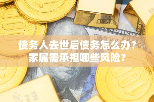 武汉债务人去世后债务怎么办？家属需承担哪些风险？