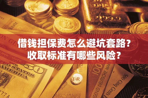 武汉借钱担保费怎么避坑套路?收取标准有哪些风险? 武汉借钱担保费怎么避坑套路?收取标准有哪些风险?