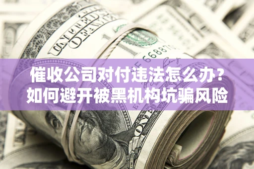 武汉催收公司对付违法怎么办？如何避开被黑机构坑骗风险