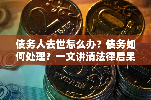 武汉债务人去世怎么办？债务如何处理？一文讲清法律后果