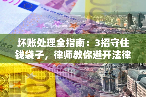 武汉坏账处理全指南：3招守住钱袋子，律师教你避开法律雷区