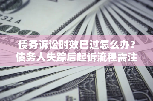武汉债务诉讼时效已过怎么办？债务人失踪后起诉流程需注意什么？
