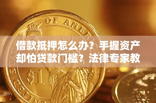 武汉借款抵押怎么办？手握资产却怕贷款门槛？法律专家教你办抵押不踩坑