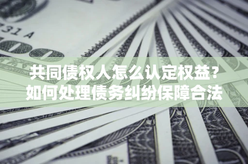 武汉共同债权人怎么认定权益？如何处理债务纠纷保障合法权益？