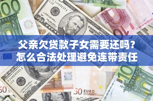 武汉父亲欠贷款子女需要还吗？怎么合法处理避免连带责任？
