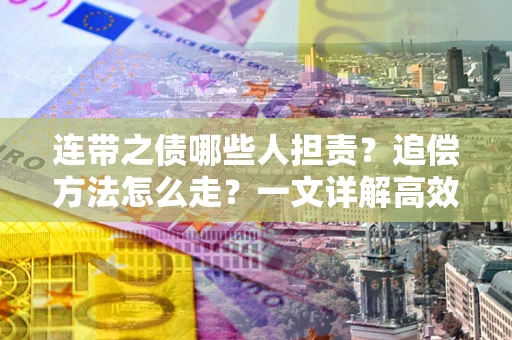 武汉连带之债哪些人担责？追偿方法怎么走？一文详解高效维权流程