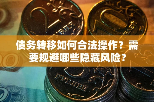 武汉债务转移如何合法操作？需要规避哪些隐藏风险？
