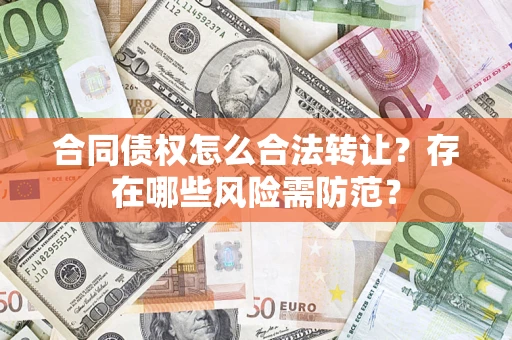 武汉合同债权怎么合法转让？存在哪些风险需防范？