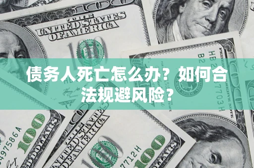 武汉债务人死亡怎么办？如何合法规避风险？