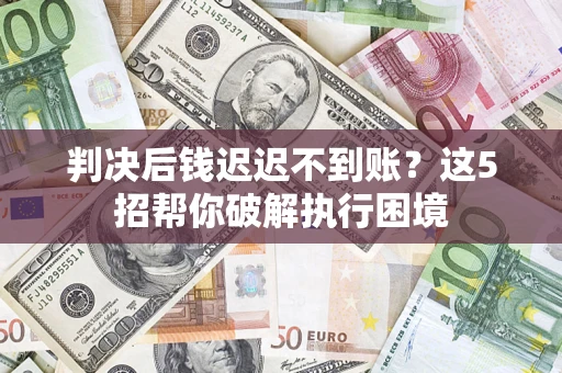 武汉判决后钱迟迟不到账？这5招帮你破解执行困境