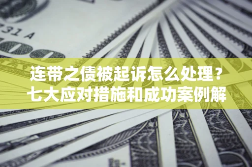 武汉连带之债被起诉怎么处理？七大应对措施和成功案例解析