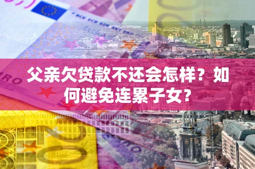 武汉父亲欠贷款不还会怎样？如何避免连累子女？