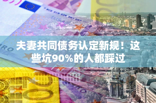 武汉夫妻共同债务认定新规！这些坑90%的人都踩过