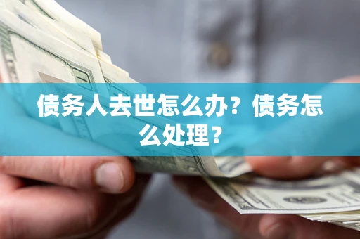 武汉债务人去世怎么办？债务怎么处理？