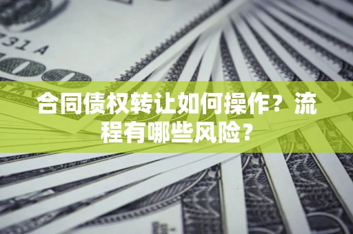 武汉合同债权转让如何操作？流程有哪些风险？
