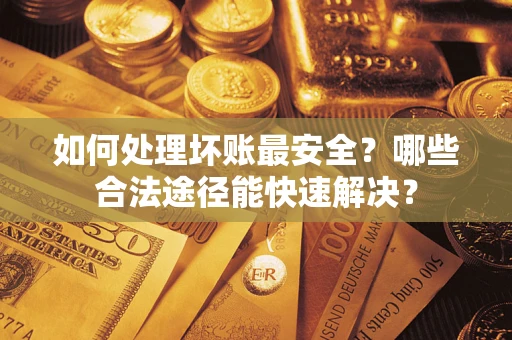 武汉如何处理坏账最安全？哪些合法途径能快速解决？