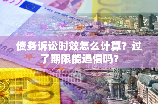 武汉债务诉讼时效怎么计算？过了期限能追偿吗？