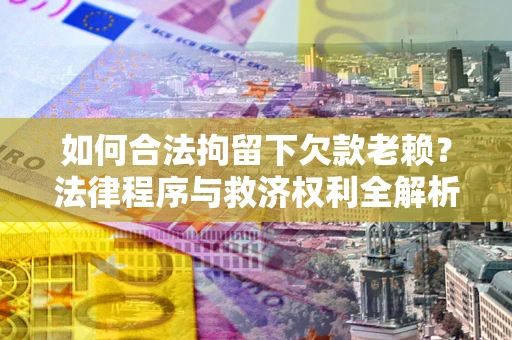 武汉如何合法拘留下欠款老赖？法律程序与救济权利全解析