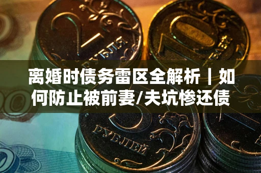武汉离婚时债务雷区全解析｜如何防止被前妻/夫坑惨还债？