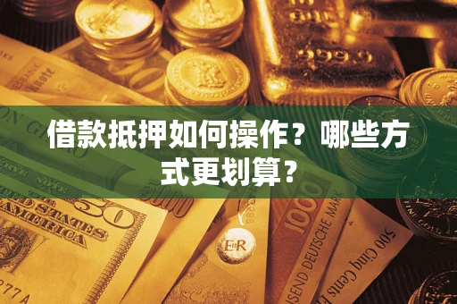 武汉借款抵押如何操作？哪些方式更划算？