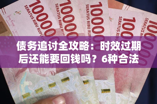 武汉债务追讨全攻略：时效过期后还能要回钱吗？6种合法手段助你维权
