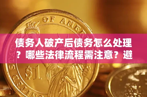 武汉债务人破产后债务怎么处理？哪些法律流程需注意？避免踩坑指南