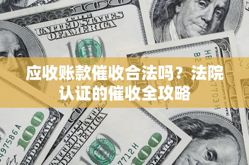 武汉应收账款催收合法吗？法院认证的催收全攻略