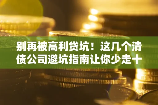 武汉别再被高利贷坑！这几个清债公司避坑指南让你少走十年弯路