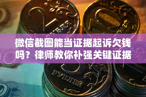 武汉微信截图能当证据起诉欠钱吗？律师教你补强关键证据