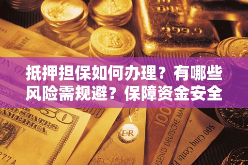 武汉抵押担保如何办理？有哪些风险需规避？保障资金安全