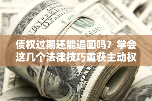 武汉债权过期还能追回吗？学会这几个法律技巧重获主动权
