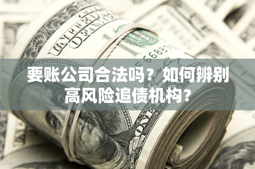 武汉要账公司合法吗？如何辨别高风险追债机构？