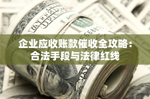 武汉企业应收账款催收全攻略：合法手段与法律红线