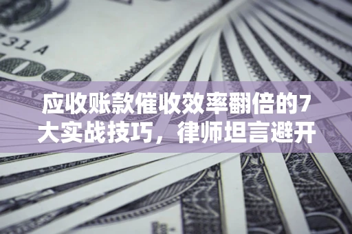 武汉应收账款催收效率翻倍的7大实战技巧，律师坦言避开这些法律雷区最关键