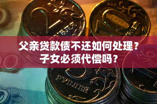 武汉父亲贷款债不还如何处理？子女必须代偿吗？