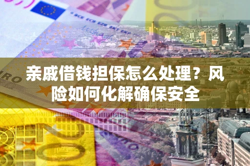 武汉亲戚借钱担保怎么处理？风险如何化解确保安全
