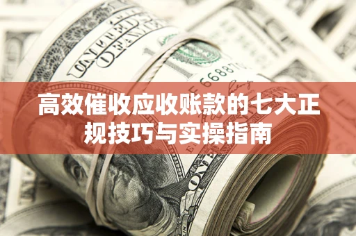 武汉高效催收应收账款的七大正规技巧与实操指南