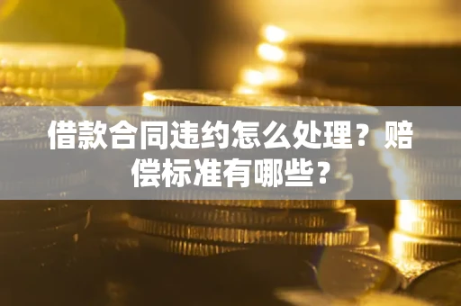 武汉借款合同违约怎么处理？赔偿标准有哪些？