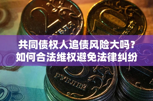 武汉共同债权人追债风险大吗?如何合法维权避免法律纠纷? 武汉共同债权人追债风险大吗?如何合法维权避免法律纠纷?