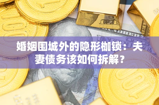 武汉婚姻围城外的隐形枷锁：夫妻债务该如何拆解？