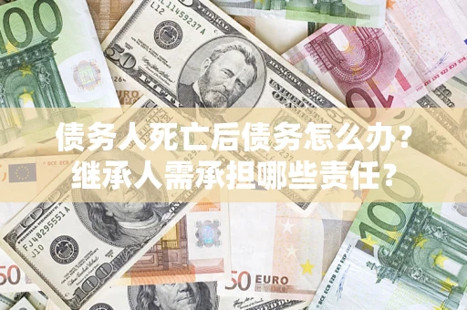 武汉债务人死亡后债务怎么办？继承人需承担哪些责任？