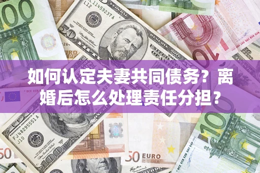 武汉如何认定夫妻共同债务？离婚后怎么处理责任分担？
