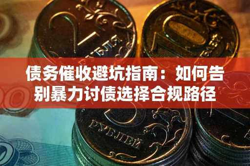 武汉债务催收避坑指南：如何告别暴力讨债选择合规路径
