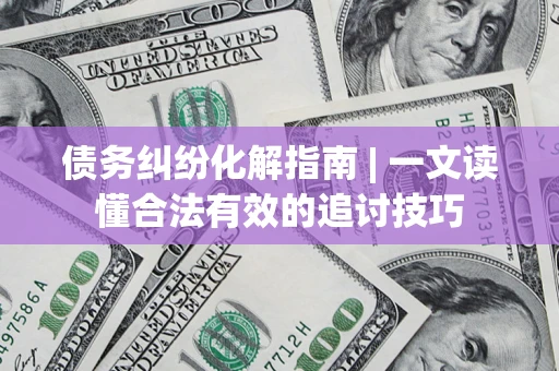 武汉债务纠纷化解指南 | 一文读懂合法有效的追讨技巧