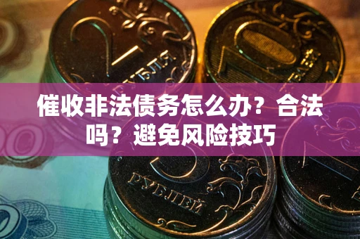 武汉催收非法债务怎么办？合法吗？避免风险技巧
