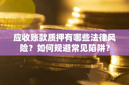 武汉应收账款质押有哪些法律风险？如何规避常见陷阱？